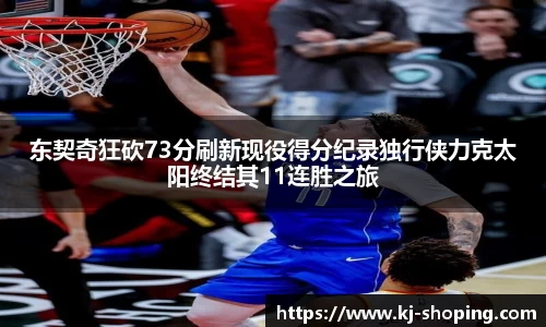 东契奇狂砍73分刷新现役得分纪录独行侠力克太阳终结其11连胜之旅