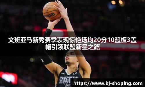 文班亚马新秀赛季表现惊艳场均20分10篮板3盖帽引领联盟新星之路