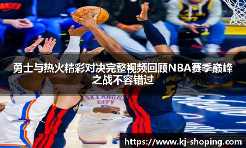 勇士与热火精彩对决完整视频回顾NBA赛季巅峰之战不容错过