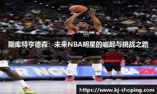 斯库特亨德森：未来NBA明星的崛起与挑战之路